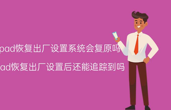 ipad恢复出厂设置系统会复原吗 ipad恢复出厂设置后还能追踪到吗？